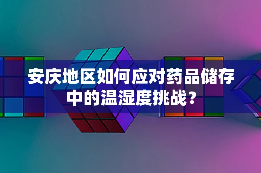 安庆地区如何应对药品储存中的温湿度挑战？