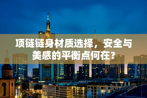 项链链身材质选择，安全与美感的平衡点何在？