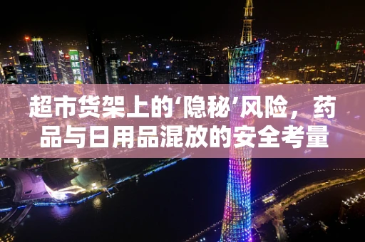 超市货架上的‘隐秘’风险，药品与日用品混放的安全考量