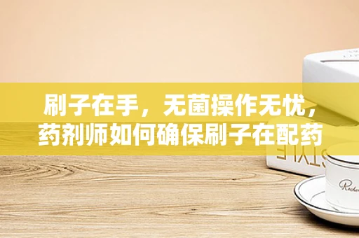 刷子在手，无菌操作无忧，药剂师如何确保刷子在配药中的无菌性？