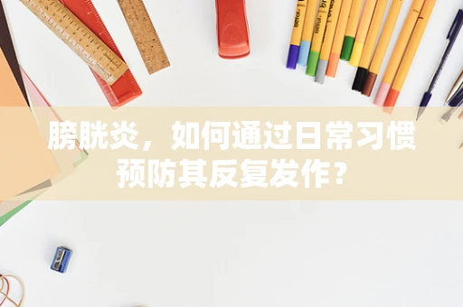 膀胱炎，如何通过日常习惯预防其反复发作？