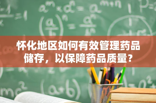 怀化地区如何有效管理药品储存，以保障药品质量？