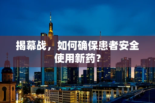 揭幕战，如何确保患者安全使用新药？