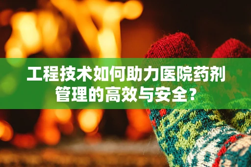 工程技术如何助力医院药剂管理的高效与安全？