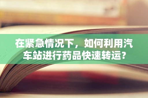 在紧急情况下，如何利用汽车站进行药品快速转运？