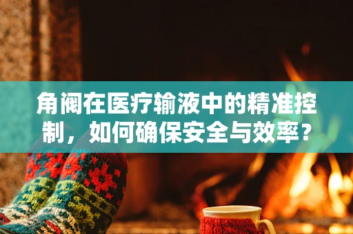角阀在医疗输液中的精准控制，如何确保安全与效率？