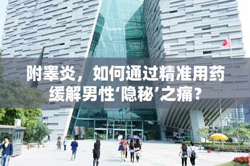 附睾炎，如何通过精准用药缓解男性‘隐秘’之痛？