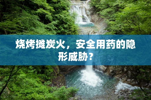 烧烤摊炭火，安全用药的隐形威胁？