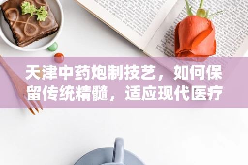 天津中药炮制技艺，如何保留传统精髓，适应现代医疗需求？
