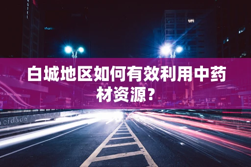白城地区如何有效利用中药材资源？