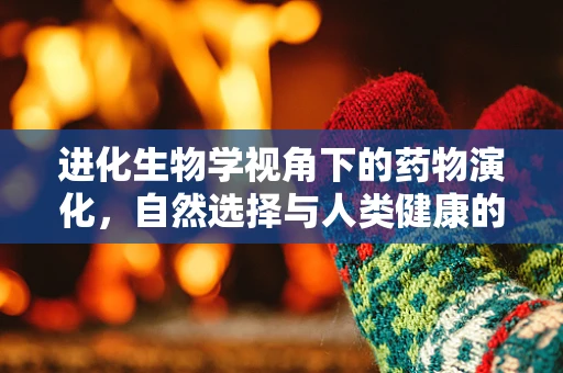 进化生物学视角下的药物演化，自然选择与人类健康的未来？