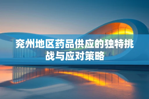 兖州地区药品供应的独特挑战与应对策略