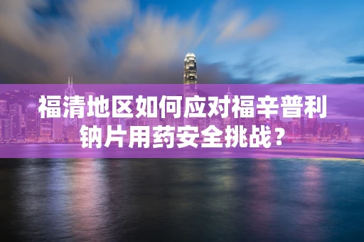 福清地区如何应对福辛普利钠片用药安全挑战？