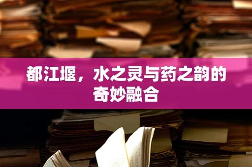 都江堰，水之灵与药之韵的奇妙融合