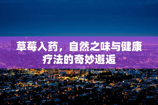 草莓入药，自然之味与健康疗法的奇妙邂逅