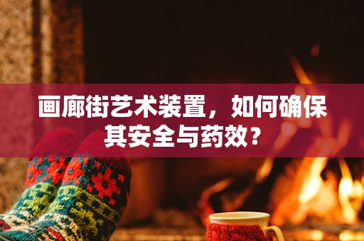 画廊街艺术装置，如何确保其安全与药效？