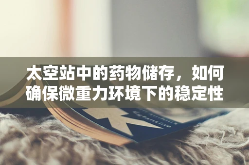 太空站中的药物储存，如何确保微重力环境下的稳定性和有效性？