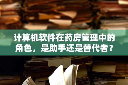 计算机软件在药房管理中的角色，是助手还是替代者？