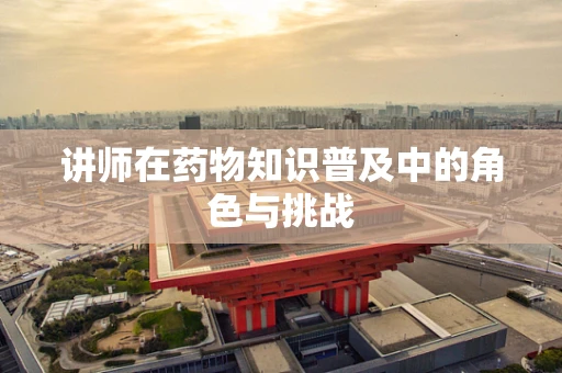 讲师在药物知识普及中的角色与挑战