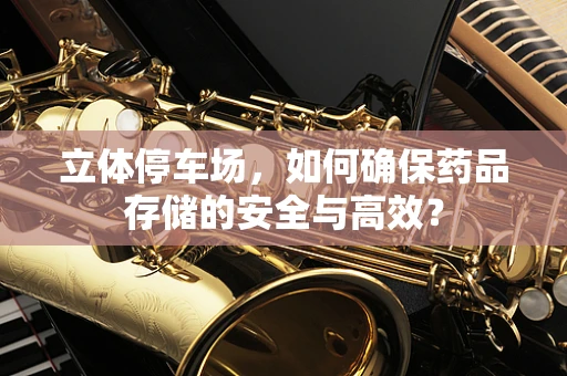 立体停车场，如何确保药品存储的安全与高效？