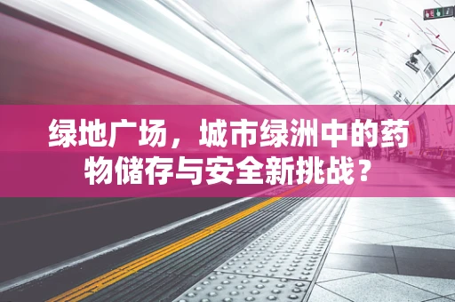 绿地广场，城市绿洲中的药物储存与安全新挑战？