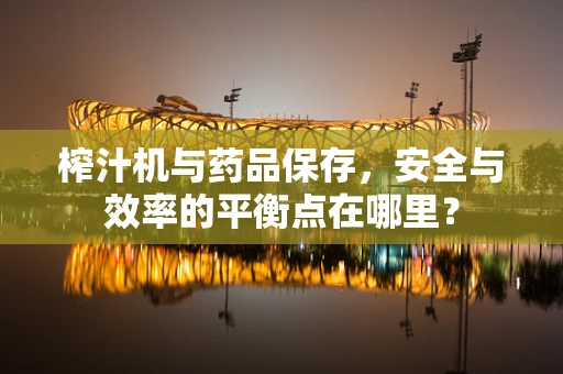 榨汁机与药品保存，安全与效率的平衡点在哪里？