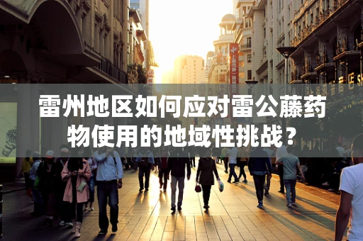 雷州地区如何应对雷公藤药物使用的地域性挑战？
