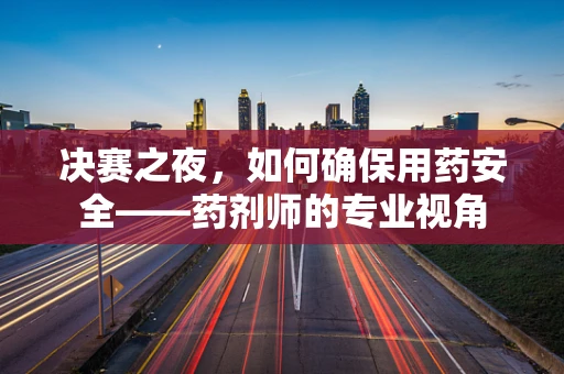 决赛之夜，如何确保用药安全——药剂师的专业视角
