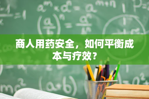 商人用药安全，如何平衡成本与疗效？