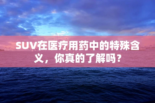 SUV在医疗用药中的特殊含义，你真的了解吗？