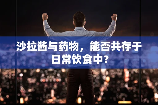 沙拉酱与药物，能否共存于日常饮食中？