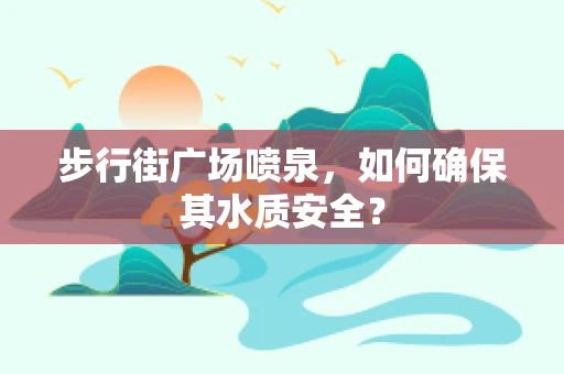 步行街广场喷泉，如何确保其水质安全？