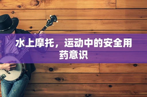 水上摩托，运动中的安全用药意识