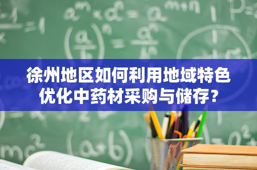 徐州地区如何利用地域特色优化中药材采购与储存？