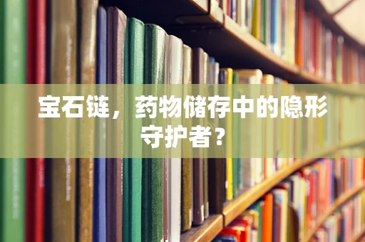 宝石链，药物储存中的隐形守护者？