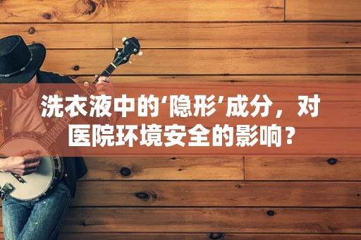 洗衣液中的‘隐形’成分，对医院环境安全的影响？