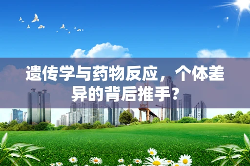 遗传学与药物反应，个体差异的背后推手？