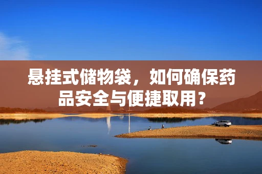 悬挂式储物袋，如何确保药品安全与便捷取用？