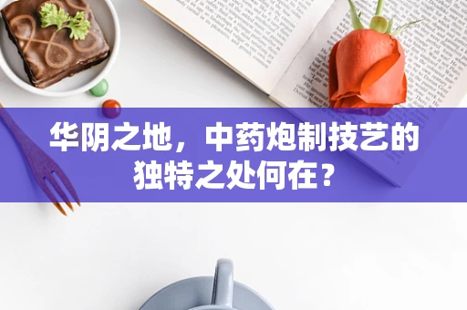 华阴之地，中药炮制技艺的独特之处何在？