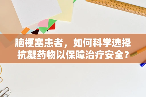 脑梗塞患者，如何科学选择抗凝药物以保障治疗安全？