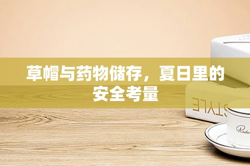 草帽与药物储存，夏日里的安全考量