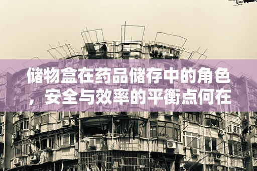 储物盒在药品储存中的角色，安全与效率的平衡点何在？