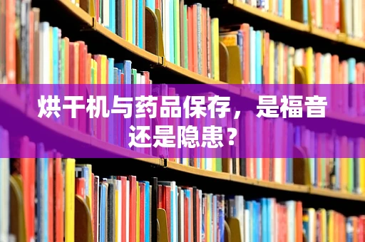 烘干机与药品保存，是福音还是隐患？