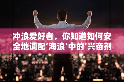 冲浪爱好者，你知道如何安全地调配‘海浪’中的‘兴奋剂’吗？