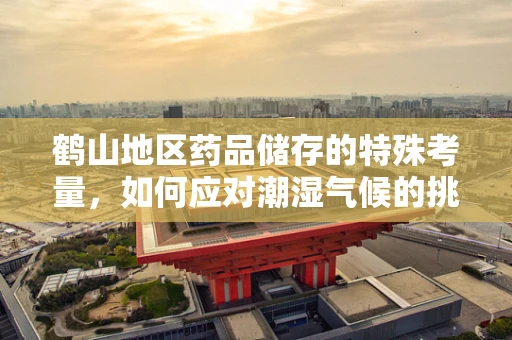 鹤山地区药品储存的特殊考量，如何应对潮湿气候的挑战？