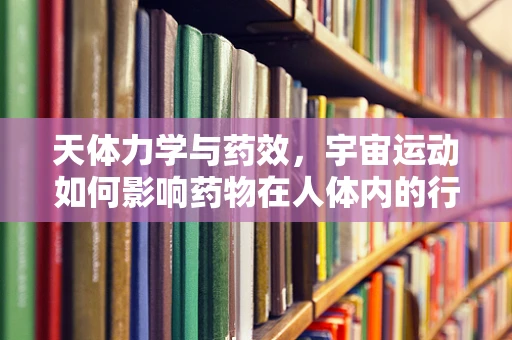 天体力学与药效，宇宙运动如何影响药物在人体内的行为？