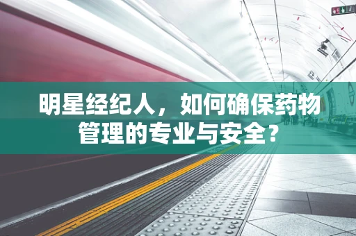 明星经纪人，如何确保药物管理的专业与安全？