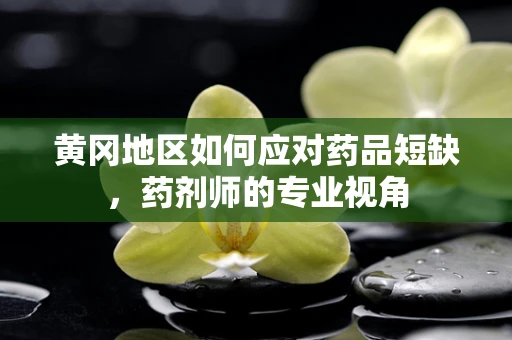 黄冈地区如何应对药品短缺，药剂师的专业视角