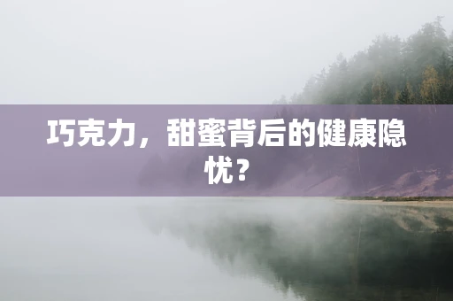 巧克力，甜蜜背后的健康隐忧？