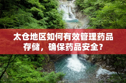 太仓地区如何有效管理药品存储，确保药品安全？